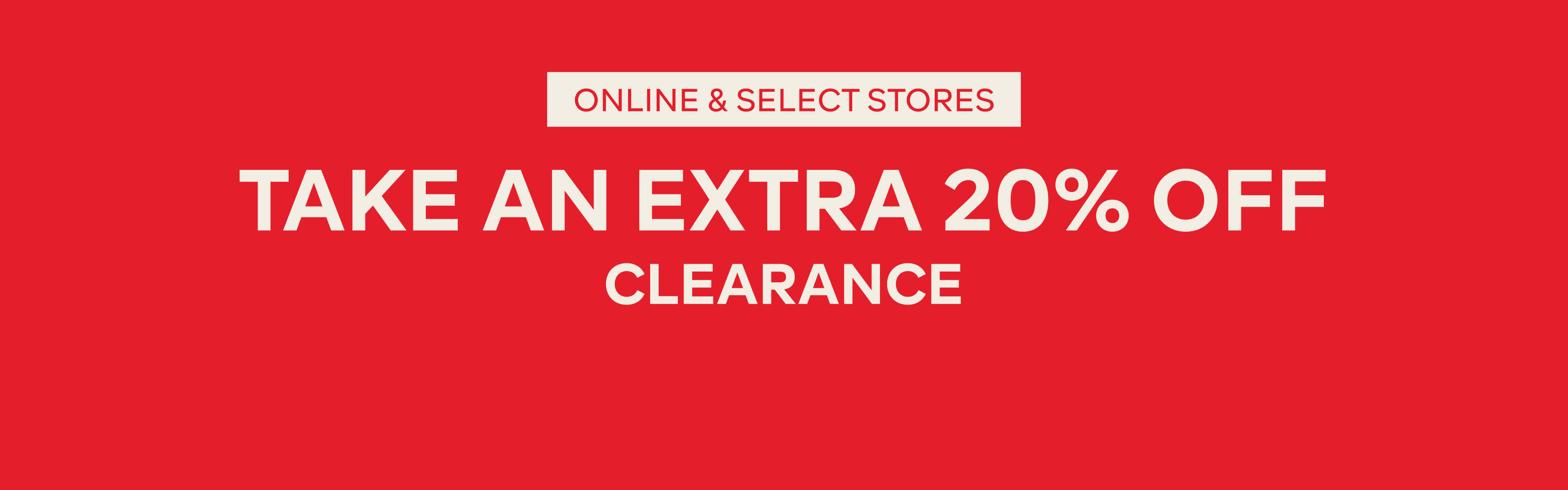 ONLINE & SELECT STORES – TAKE AN EXTRA 20% OFF CLEARANCE