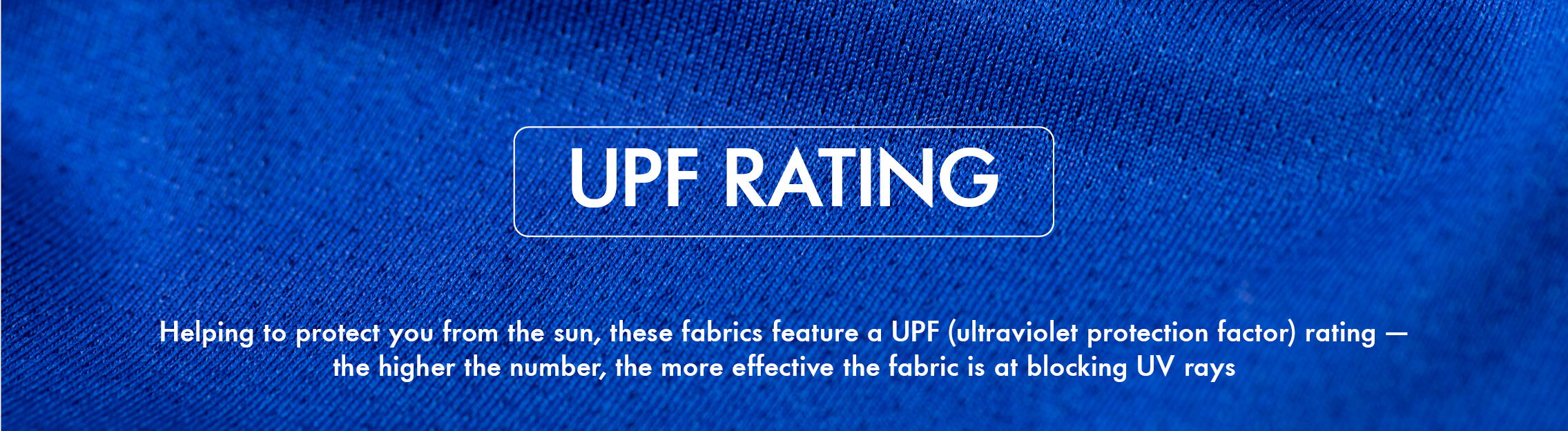 UPF, helping to protect you from the sun, these fabrics feature a UPF rating