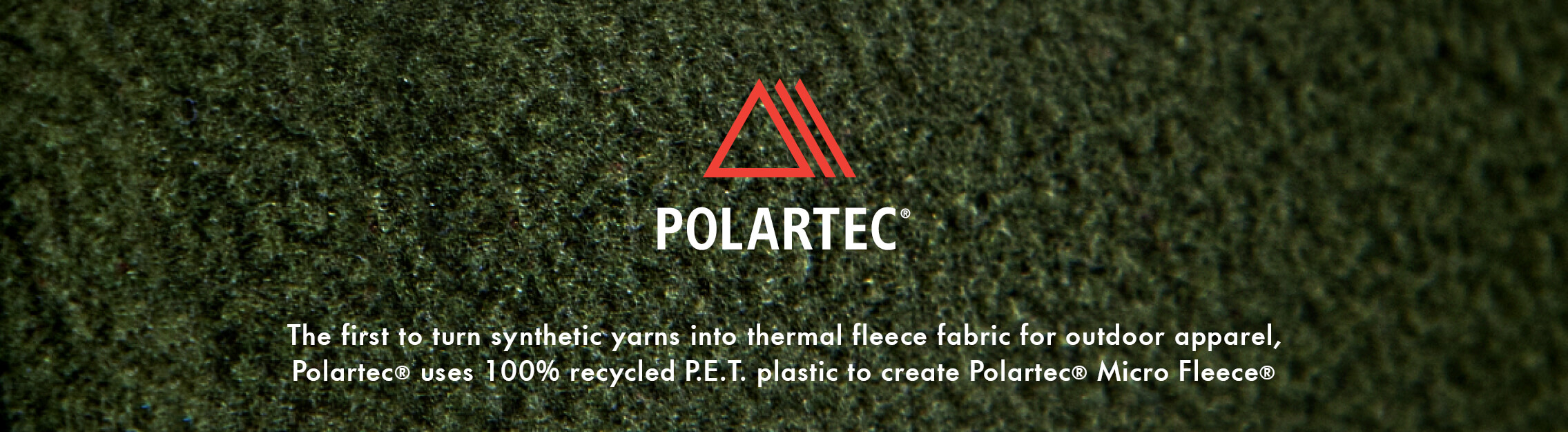 Polartec, the first to create synthetic yarns into thermal fleece fabric for outdoor apparel, Polartec is committed to using 100% Recycled P.E.T. Plastics