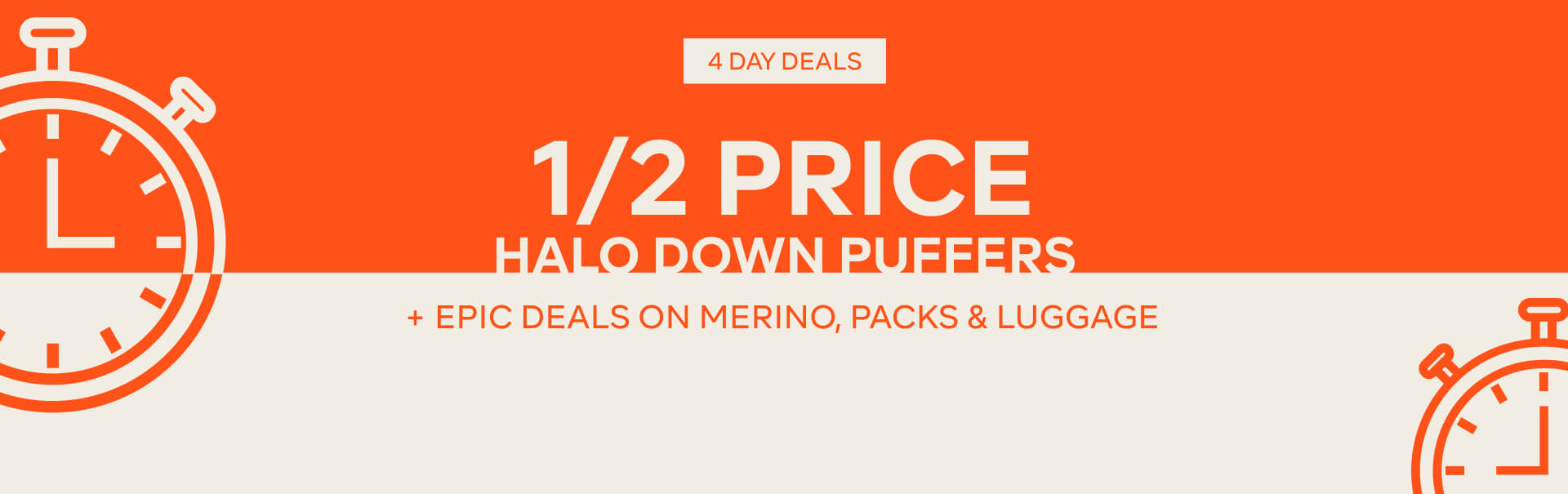 4 DAY DEALS, 1/2 PRICE HALO DOWN PUFFERS + EPIC DEALS ON MERINO, PACKS & LUGGAGE.