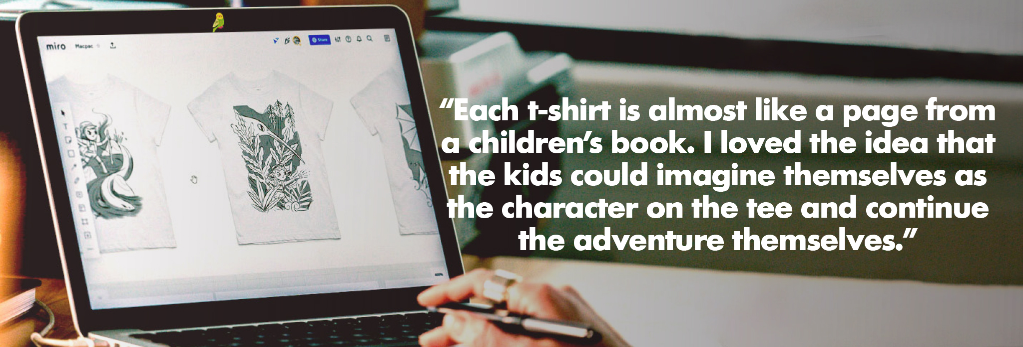 Each t-shirt is almost like a page from a childrens book. I loved the idea that the kids could imagine themselves as the character on the tee and continue the adventure themselves.