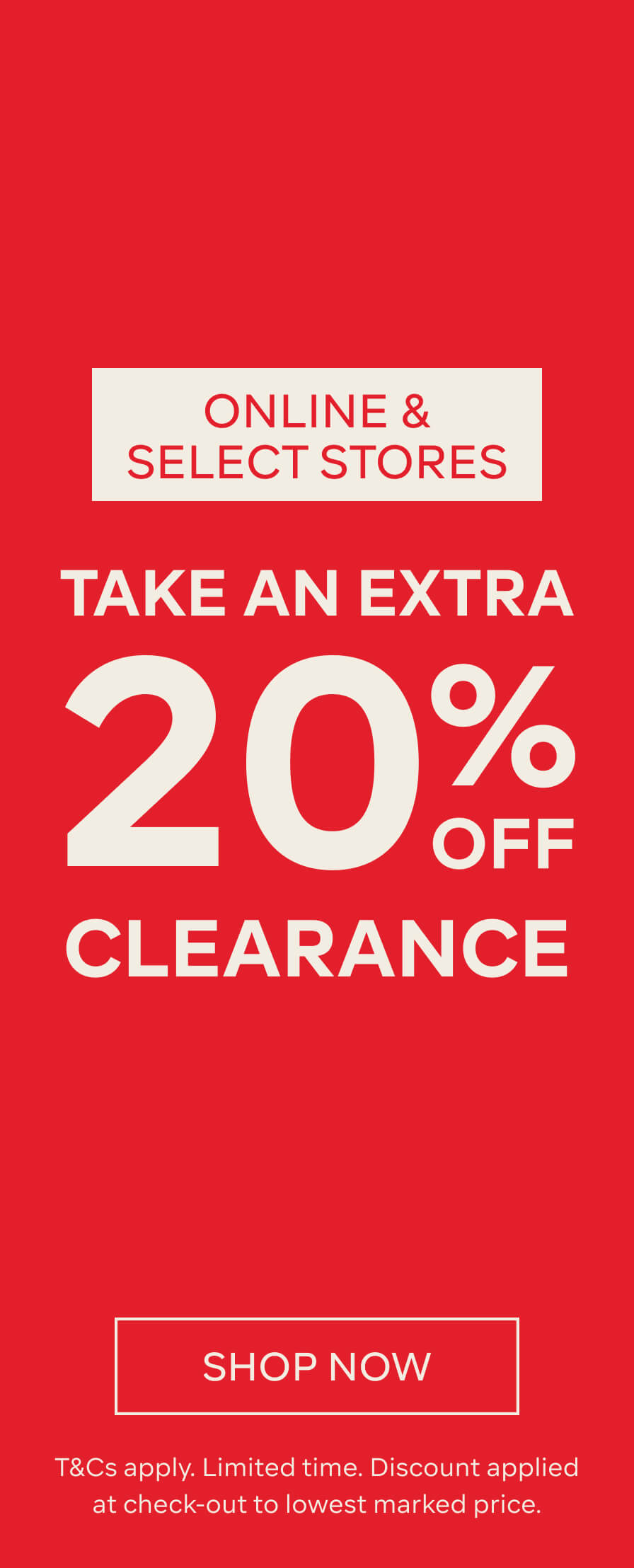 TAKE AN EXTRA 20% OFF CLEARANCE - ONLINE & SELECT STORES